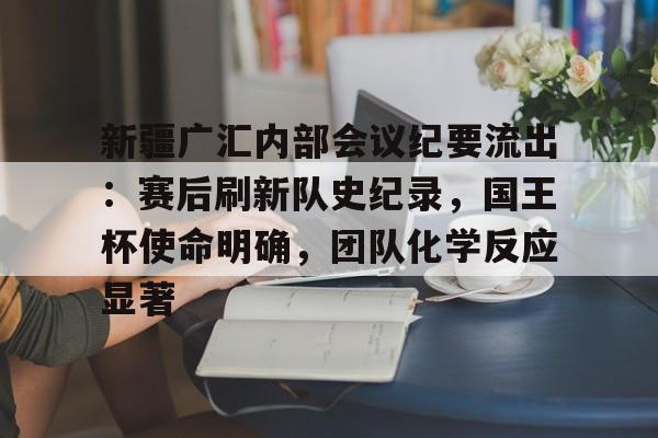 新疆广汇内部会议纪要流出:赛后刷新队史纪录,国王杯使命明确,团队化学反应显著的简单介绍-九博体育娱乐